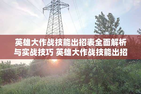 英雄大作战技能出招表全面解析与实战技巧 英雄大作战技能出招表