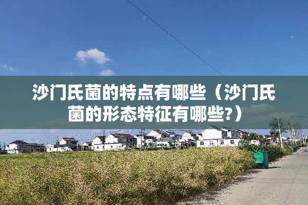 沙门氏菌的特点有哪些（沙门氏菌的形态特征有哪些?）