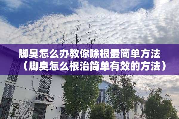 脚臭怎么办教你除根最简单方法（脚臭怎么根治简单有效的方法）