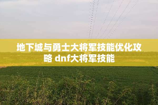 **城与勇士大将军技能优化攻略 dnf大将军技能