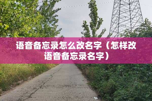 语音备忘录怎么改名字（怎样改语音备忘录名字）