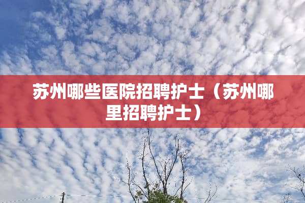 苏州哪些医院招聘护士（苏州哪里招聘护士）