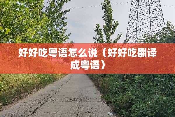好好吃粤语怎么说（好好吃翻译成粤语）