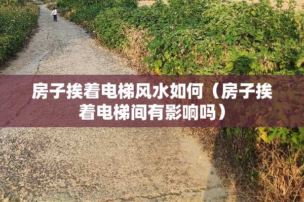 房子挨着电梯风水如何（房子挨着电梯间有影响吗）