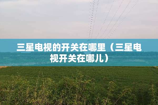 三星电视的开关在哪里（三星电视开关在哪儿）