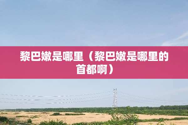 黎巴嫩是哪里（黎巴嫩是哪里的首都啊）