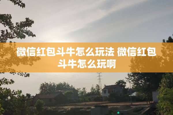 微信红包斗牛怎么玩法 微信红包斗牛怎么玩啊