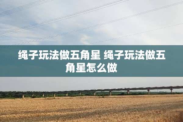绳子玩法做五角星 绳子玩法做五角星怎么做