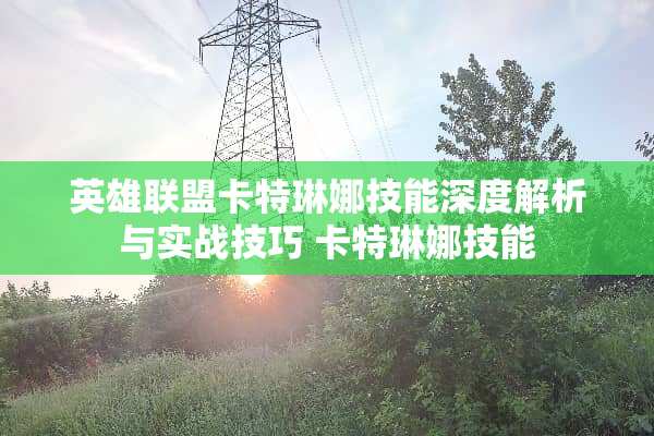 英雄联盟卡特琳娜技能深度解析与实战技巧 卡特琳娜技能