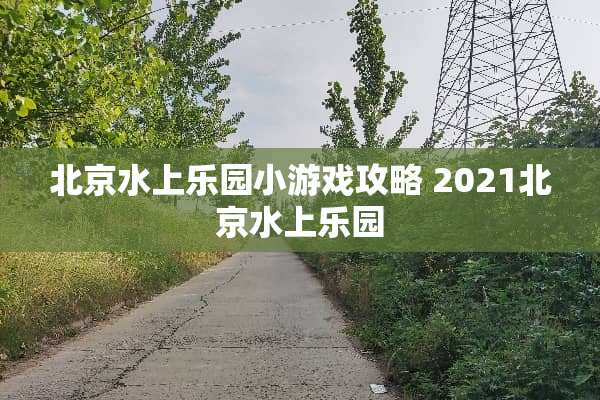 北京水上乐园小游戏攻略 2021北京水上乐园