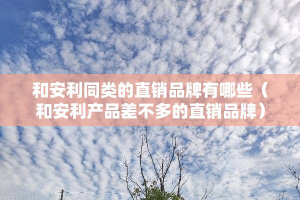 和安利同类的直销品牌有哪些（和安利产品差不多的直销品牌）
