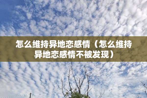 怎么维持异地恋感情（怎么维持异地恋感情不被发现）