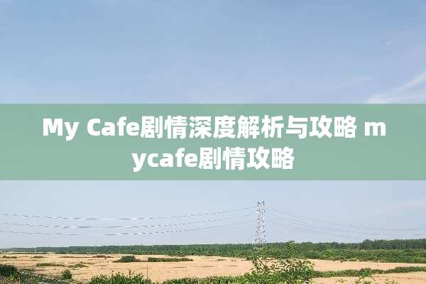 My Cafe剧情深度解析与攻略 mycafe剧情攻略