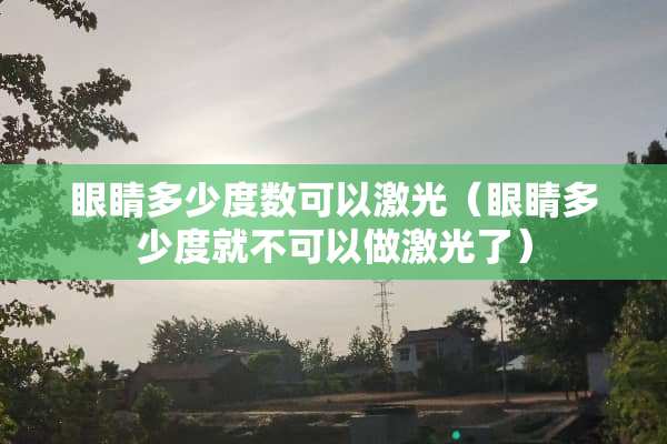 眼睛多少度数可以激光（眼睛多少度就不可以做激光了）