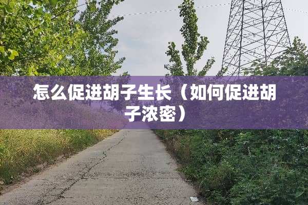 怎么促进胡子生长（如何促进胡子浓密）