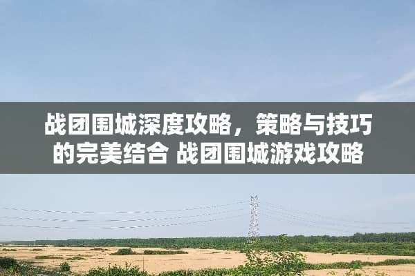 战团围城深度攻略，策略与技巧的完美结合 战团围城游戏攻略