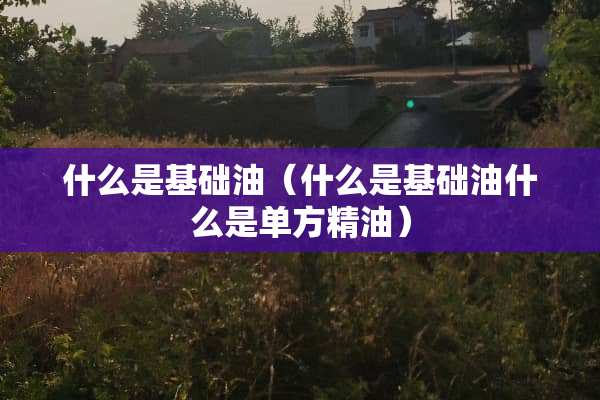 什么是基础油（什么是基础油什么是单方精油）