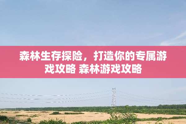 森林生存探险，打造你的专属游戏攻略 森林游戏攻略