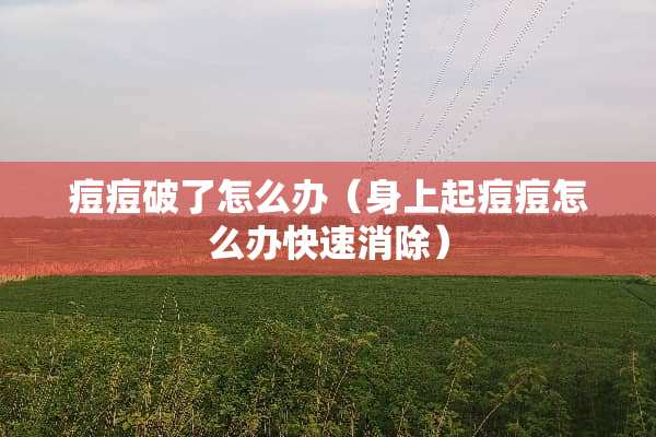 痘痘破了怎么办（身上起痘痘怎么办快速消除）