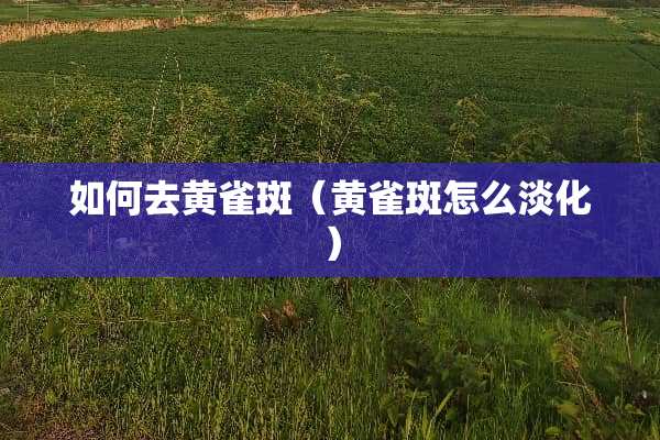 如何去黄雀斑（黄雀斑怎么淡化）