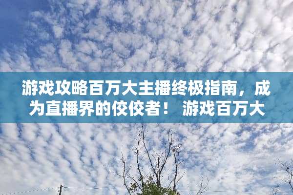 游戏攻略百万大主播终极指南，成为直播界的佼佼者！ 游戏百万大主播攻略