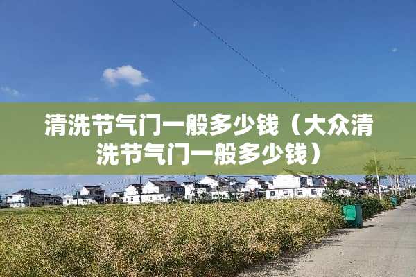 清洗节气门一般多少钱（大众清洗节气门一般多少钱）