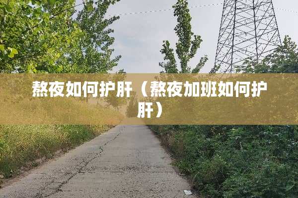 熬夜如何护肝（熬夜加班如何护肝）