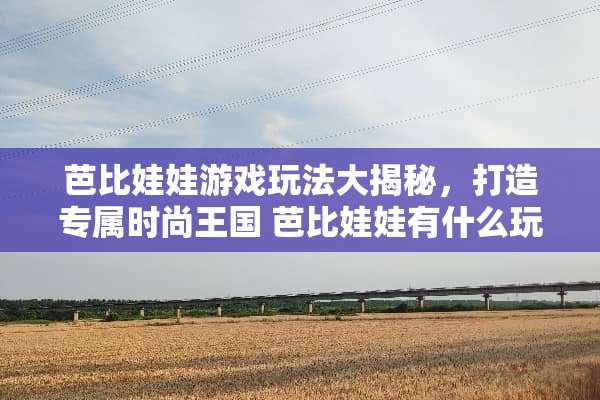 芭比娃娃游戏玩法大揭秘，打造专属时尚王国 芭比娃娃有什么玩法