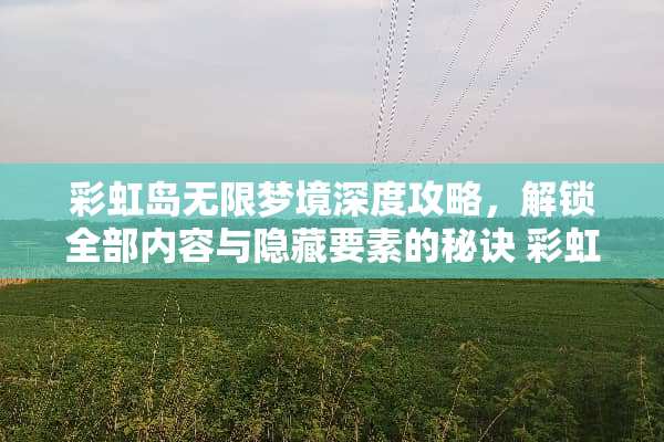 彩虹岛无限梦境深度攻略，解锁全部内容与隐藏要素的秘诀 彩虹岛无限梦境攻略