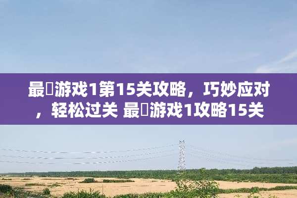 最囧游戏1第15关攻略，巧妙应对，轻松过关 最囧游戏1攻略15关