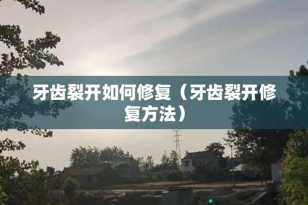 牙齿裂开如何修复（牙齿裂开修复方法）
