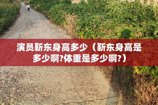 演员靳东身高多少（靳东身高是多少啊?体重是多少啊?）