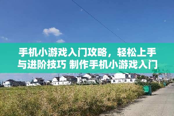 手机小游戏入门攻略，轻松上手与进阶技巧 制作手机小游戏入门攻略