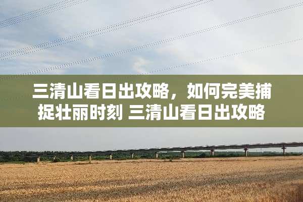 三清山看日出攻略，如何完美捕捉壮丽时刻 三清山看日出攻略
