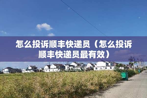 怎么投诉顺丰快递员（怎么投诉顺丰快递员最有效）