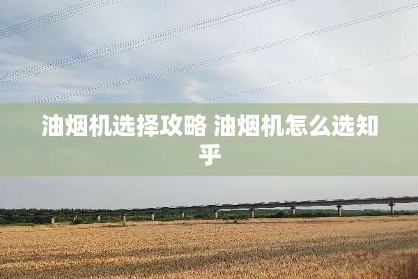 油烟机选择攻略 油烟机怎么选知乎