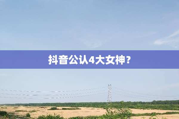 抖音公认4大女神？