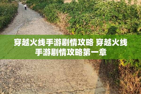 穿越火线手游剧情攻略 穿越火线手游剧情攻略第一章