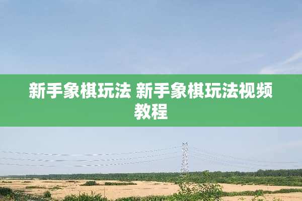 新手象棋玩法 新手象棋玩法视频教程