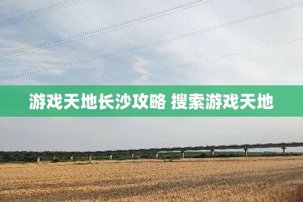 游戏天地长沙攻略 搜索游戏天地