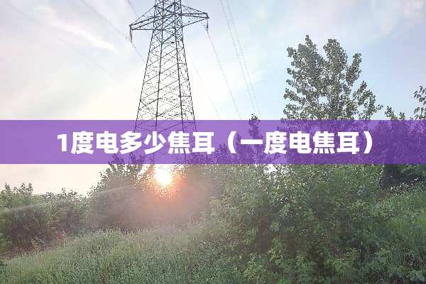1度电多少焦耳（一度电焦耳）