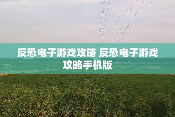 反恐电子游戏攻略 反恐电子游戏攻略手机版