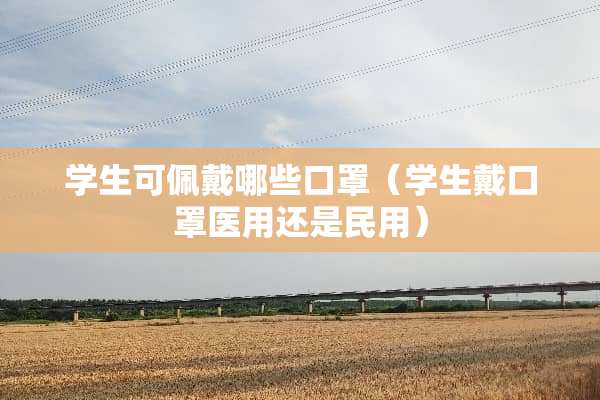 学生可佩戴哪些口罩（学生戴口罩医用还是民用）