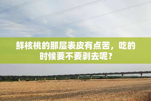 鲜核桃的那层表皮有点苦，吃的时候要不要剥去呢？