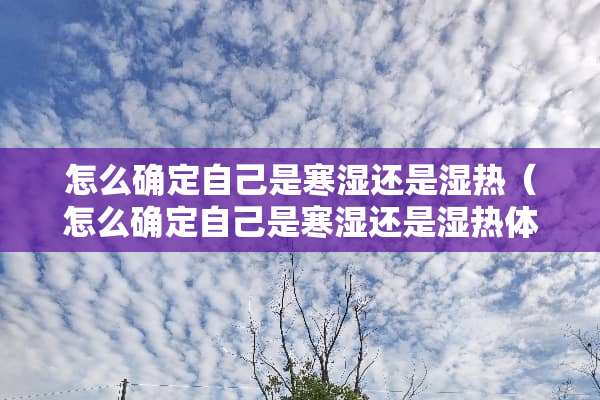 怎么确定自己是寒湿还是湿热（怎么确定自己是寒湿还是湿热体质）