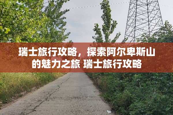 瑞士旅行攻略，探索阿尔卑斯山的魅力之旅 瑞士旅行攻略