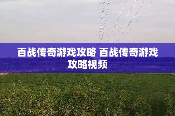 百战传奇游戏攻略 百战传奇游戏攻略视频