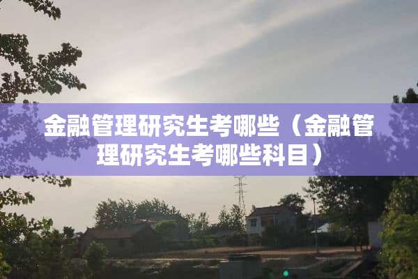 金融管理研究生考哪些（金融管理研究生考哪些科目）