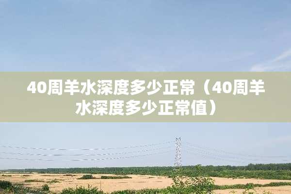 40周羊水深度多少正常（40周羊水深度多少正常值）