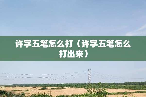 许字五笔怎么打（许字五笔怎么打出来）